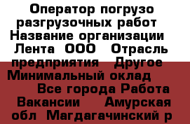 Оператор погрузо-разгрузочных работ › Название организации ­ Лента, ООО › Отрасль предприятия ­ Другое › Минимальный оклад ­ 29 000 - Все города Работа » Вакансии   . Амурская обл.,Магдагачинский р-н